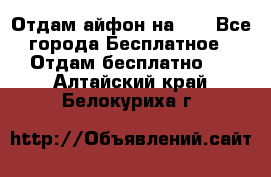 Отдам айфон на 32 - Все города Бесплатное » Отдам бесплатно   . Алтайский край,Белокуриха г.
